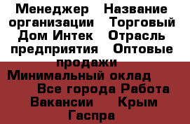 Менеджер › Название организации ­ Торговый Дом Интек › Отрасль предприятия ­ Оптовые продажи › Минимальный оклад ­ 15 000 - Все города Работа » Вакансии   . Крым,Гаспра